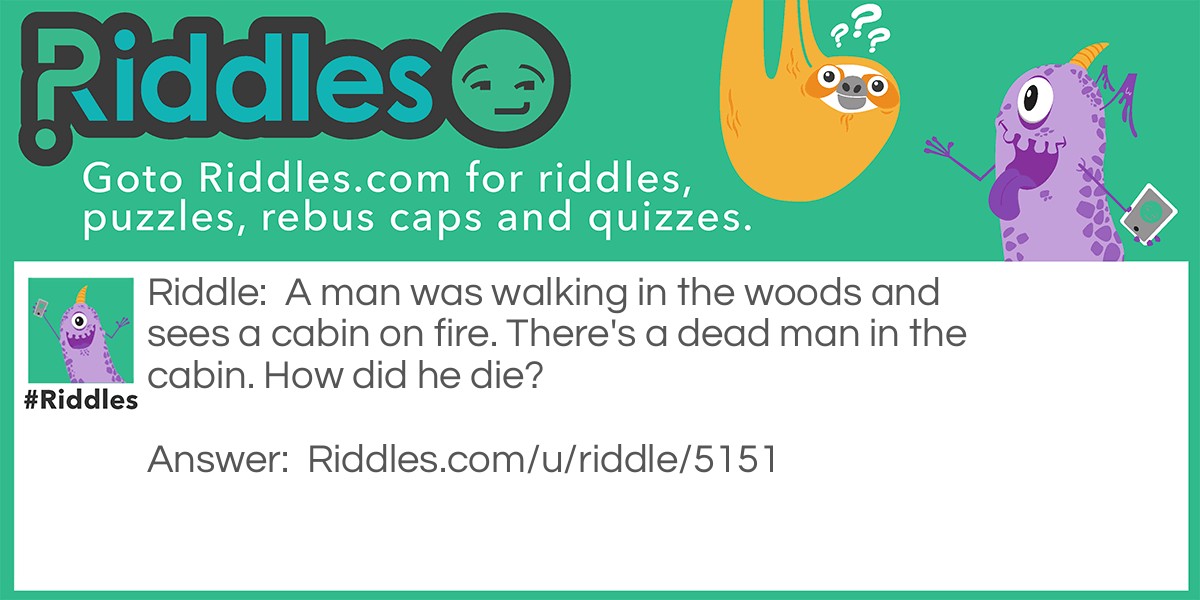 A man was walking in the woods and sees a cabin on fire. There's a dead man in the cabin. How did he die?