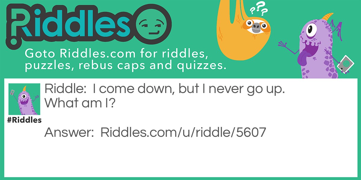 I come down, but I never go up. What am I?