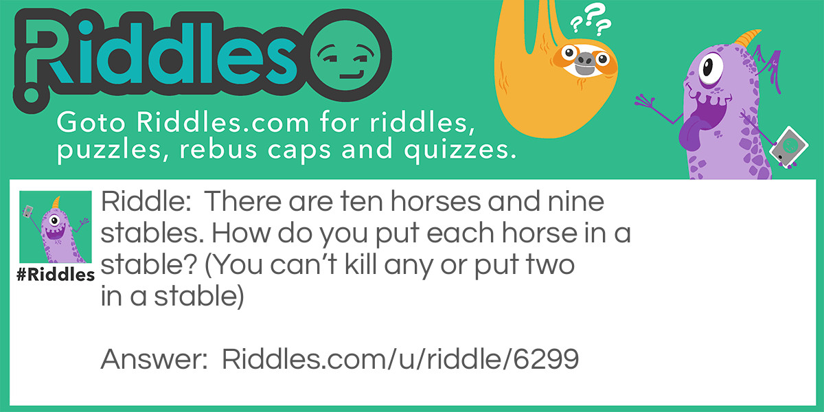 There are ten horses and nine stables. How do you put each horse in a stable? (You can't kill any or put two in a stable)