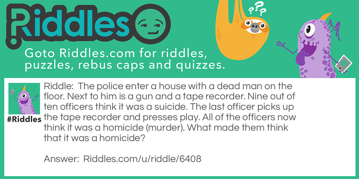 The police enter a house with a dead man on the floor. Next to him is a gun and a tape recorder. Nine out of ten officers think it was a suicide. The last officer picks up the tape recorder and presses play. All of the officers now think it was a homicide (murder). What made them think that it was a homicide?