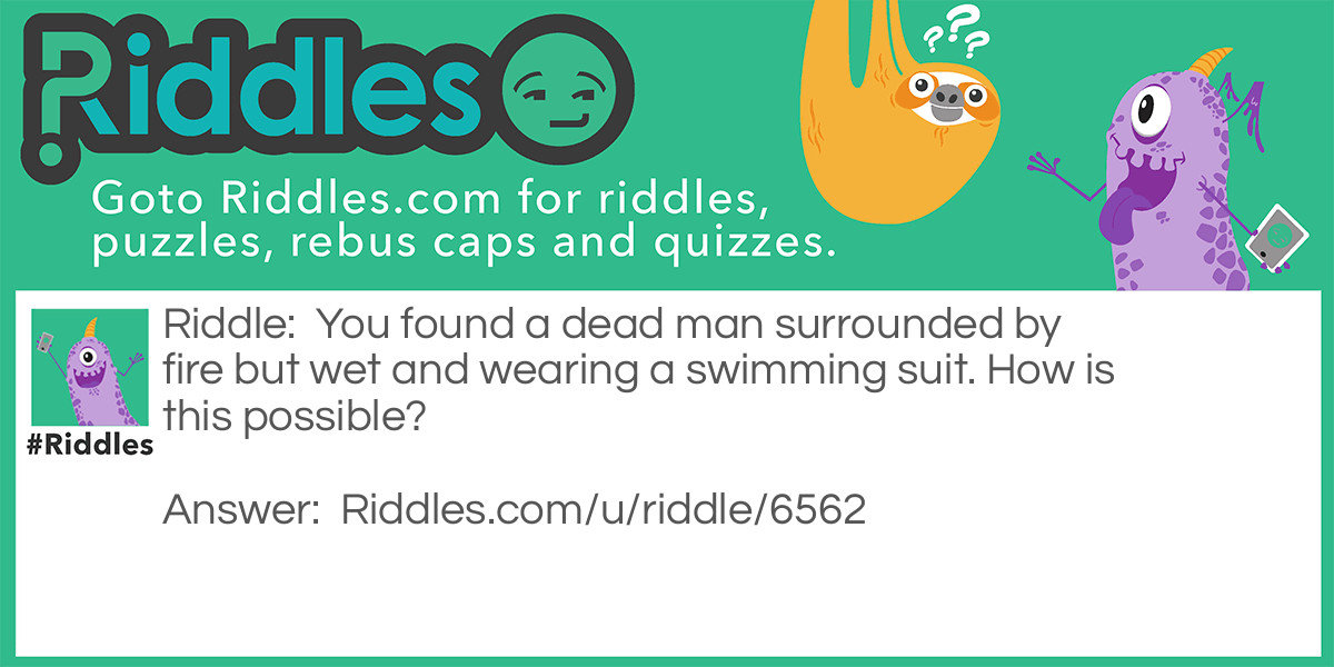 You found a dead man surrounded by fire but wet and wearing a swimming suit. How is this possible?