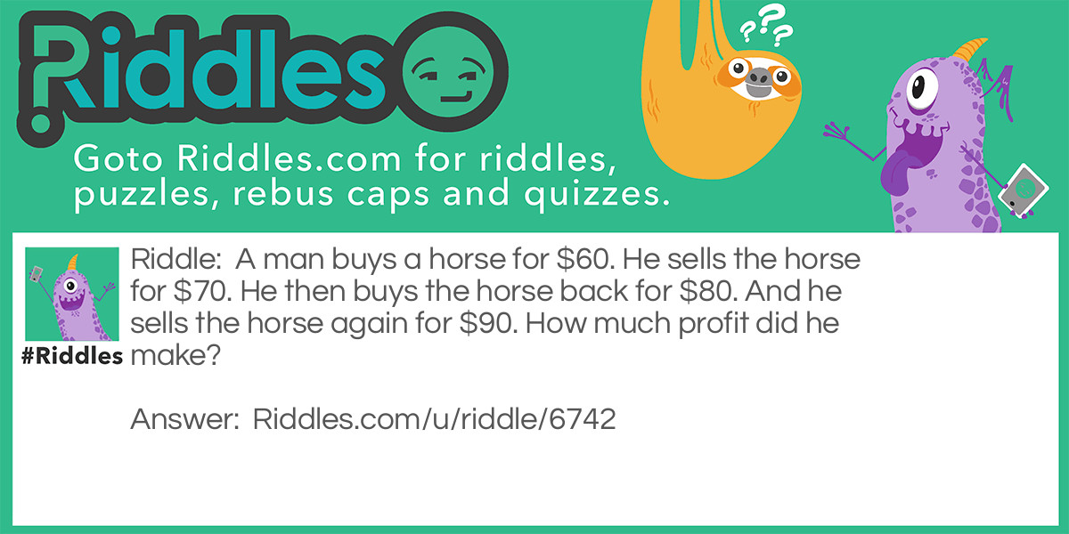 A man buys a horse for $60. He sells the horse for $70.  He then buys the horse back for $80.  And he sells the horse again for $80. How much profit did he make?