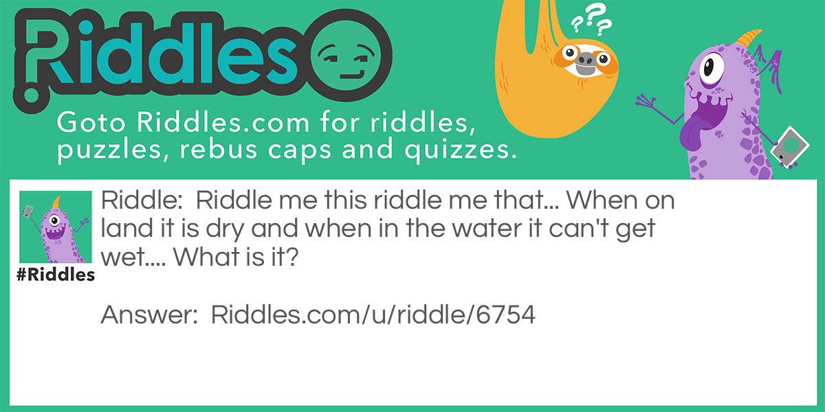 <a href="/2850">Riddle me this</a> riddle me that... When on land it is dry and when in the water it can't get wet.... What is it?