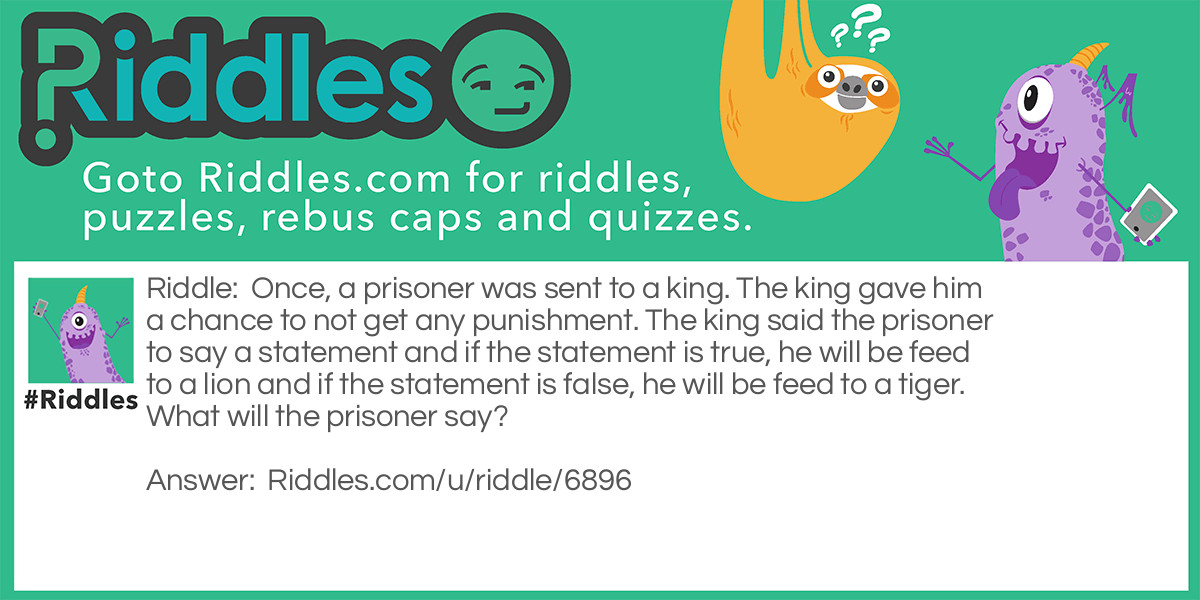 Once, a prisoner was sent to a king. The king gave him a chance to not get any punishment. The king said the prisoner to say a statement and if the statement is true, he will be feed to a lion and if the statement is false, he will be feed to a tiger. What will the prisoner say?