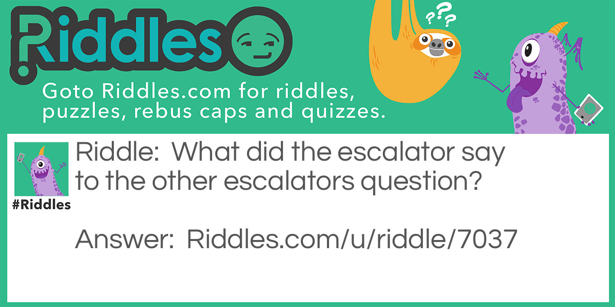 What did the escalator say to the other escalators question?