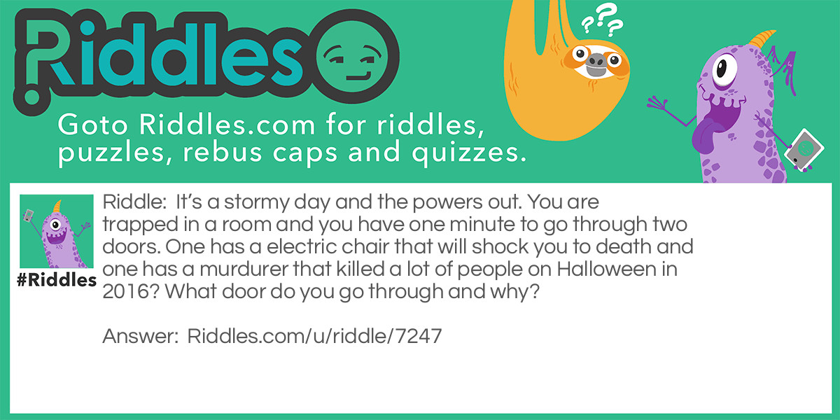 It's a stormy day and the powers out. You are trapped in a room and you have one minute to go through two doors. One has a electric chair that will shock you to death and one has a murdurer that killed a lot of people on Halloween in 2016? What door do you go through and why?