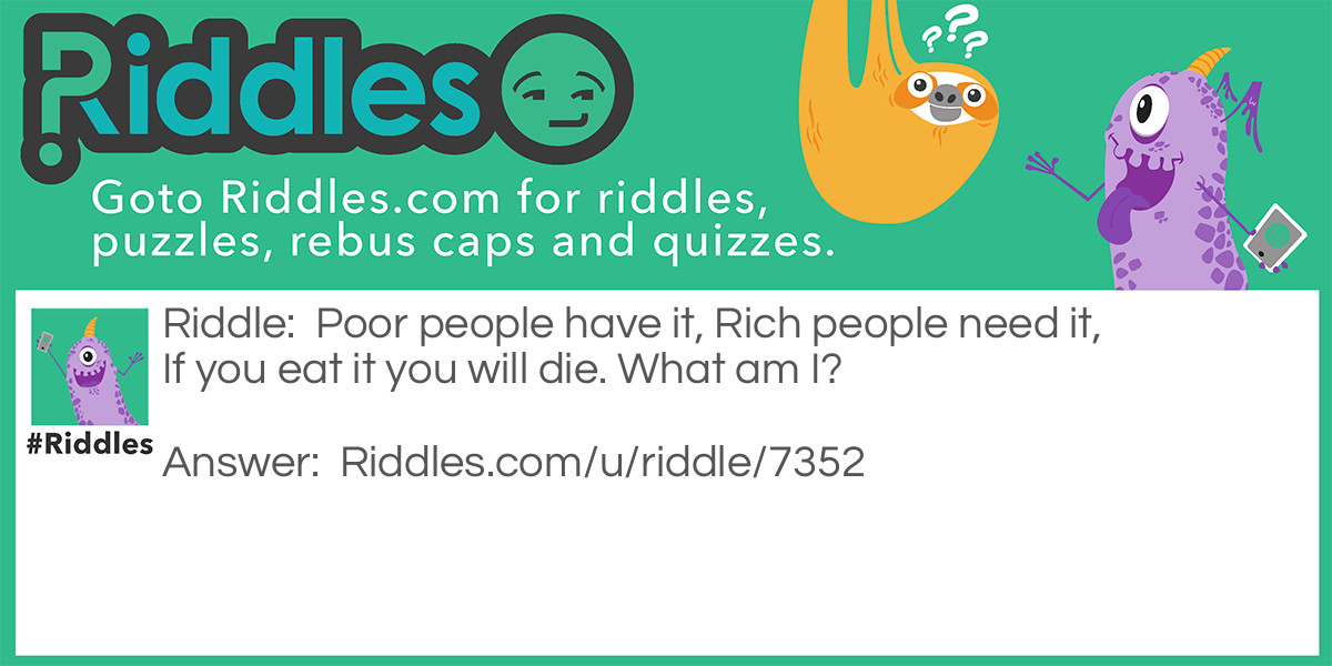 Poor people have it, Rich people need it, If you eat it you will die. What am I?