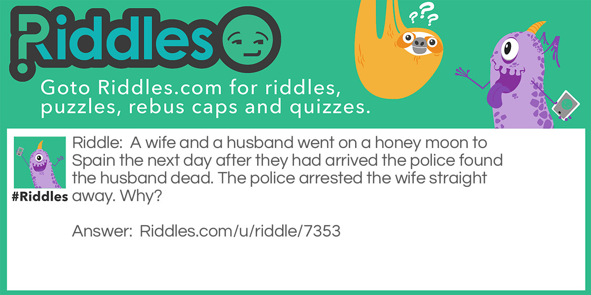 A wife and a husband went on a honey moon to Spain the next day after they had arrived the police found the husband dead. The police arrested the wife straight away. Why?