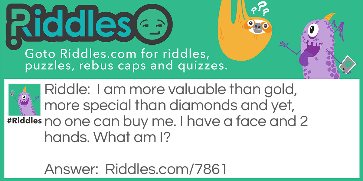 I am more valuable than gold, more special than diamonds and yet, no one can buy me. I have a face and 2 hands. What am I?
