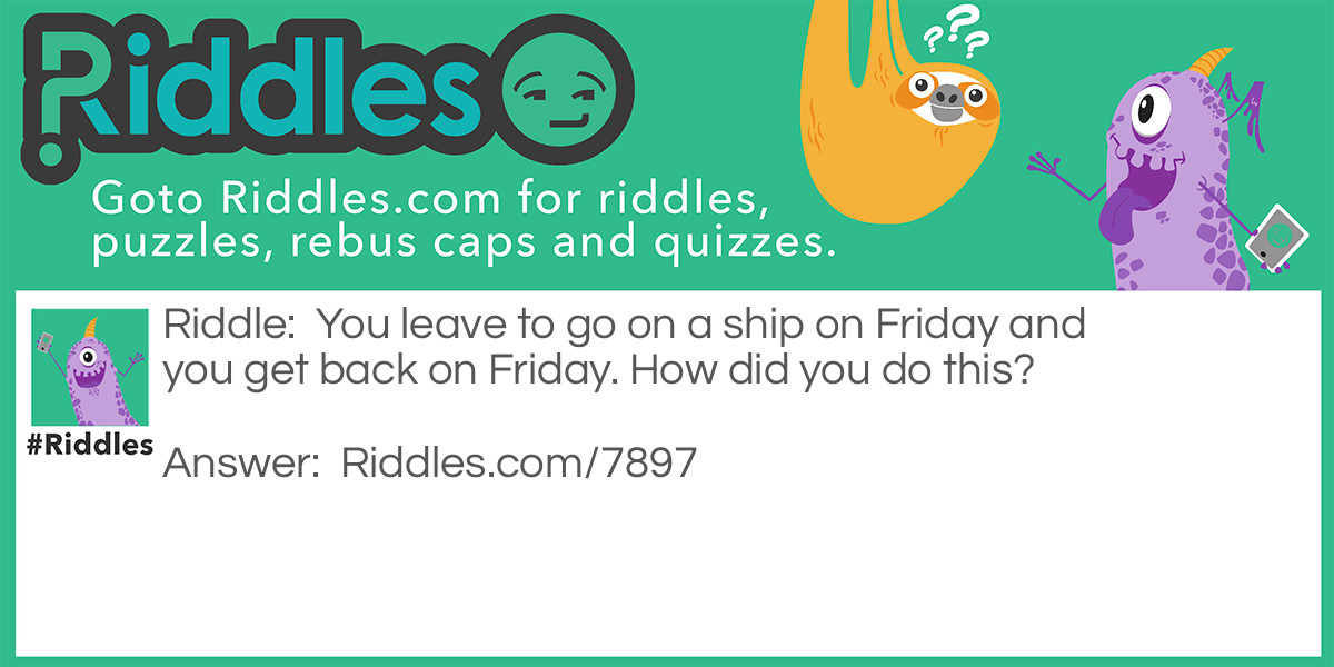 You leave to go on a ship on Friday and you get back on Friday. How did you do this?