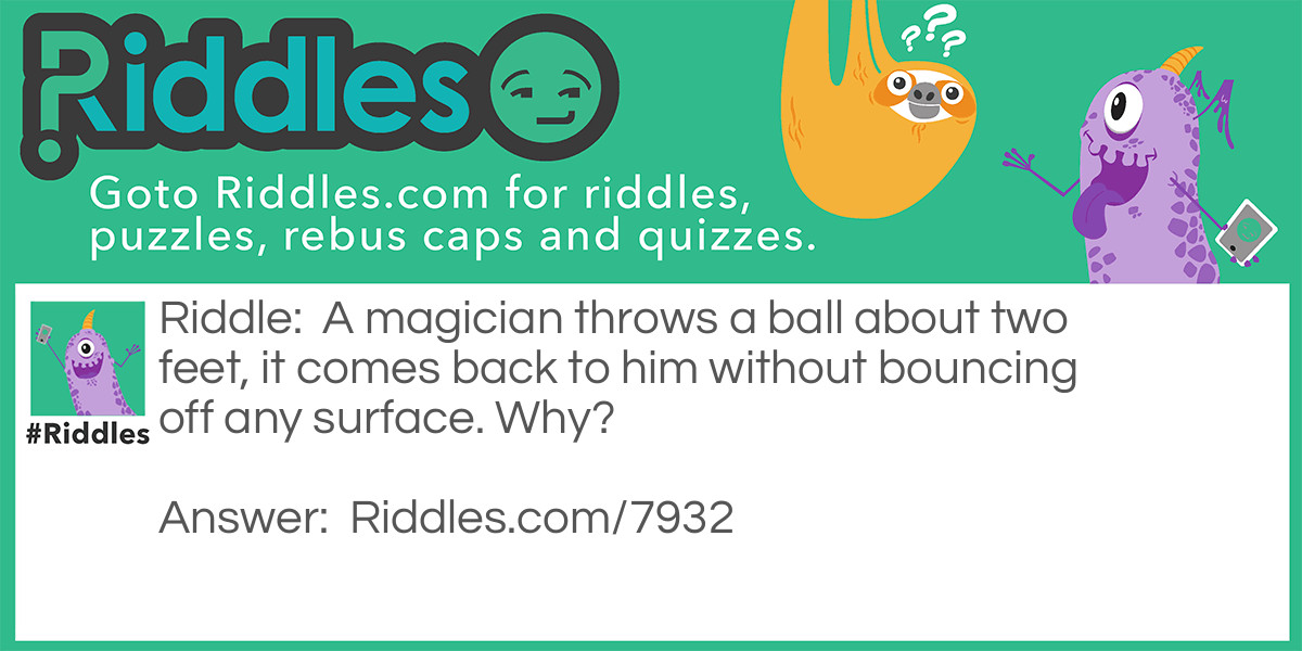 A magician throws a ball about two feet, it comes back to him without bouncing off any surface. Why?