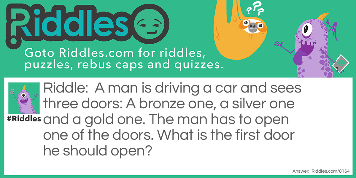 A man is driving a car and sees three doors: A bronze one, a silver one and a gold one. The man has to open one of the doors. What is the first door he should open?