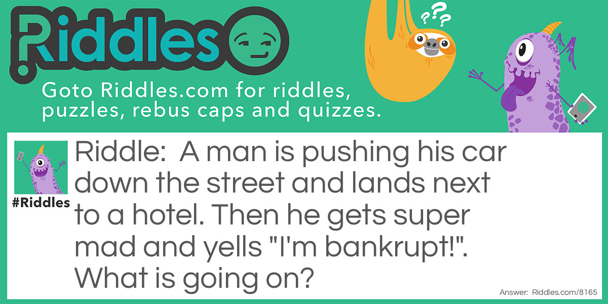 A man is pushing his car down the street and lands next to a hotel. Then he gets super mad and yells "I'm bankrupt!". What is going on?