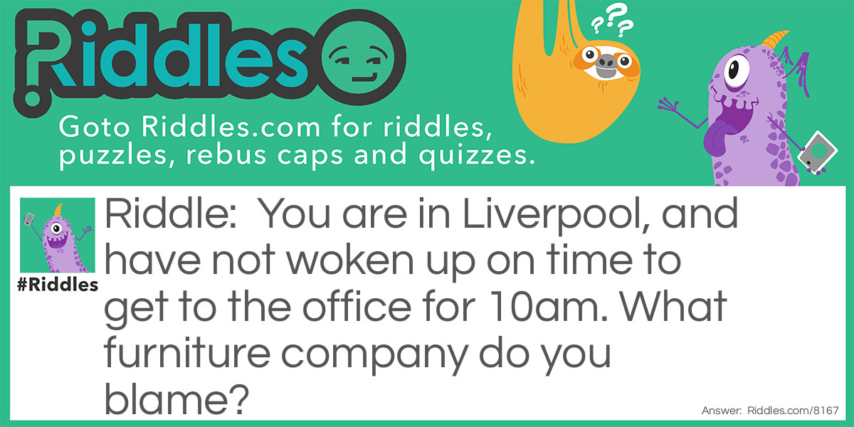 You are in Liverpool, and have not woken up on time to get to the office for 10am. What furniture company do you blame?