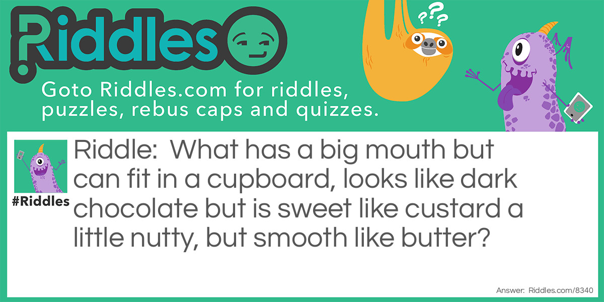 What has a big mouth but can fit in a cupboard, looks like dark chocolate but is sweet like custard a little nutty, but smooth like butter?