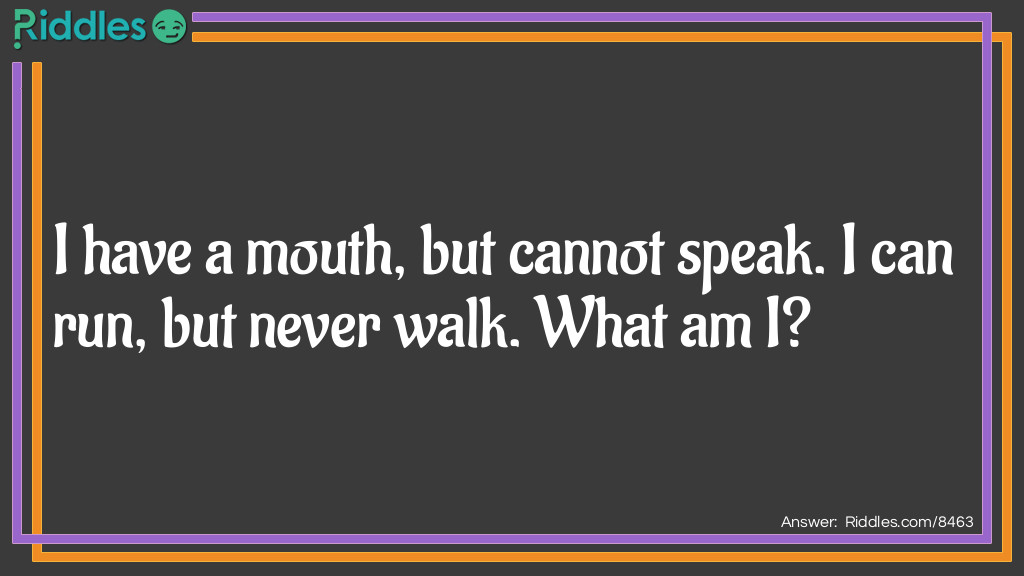 I have a mouth, but cannot speak. I can run, but never walk. What am I?