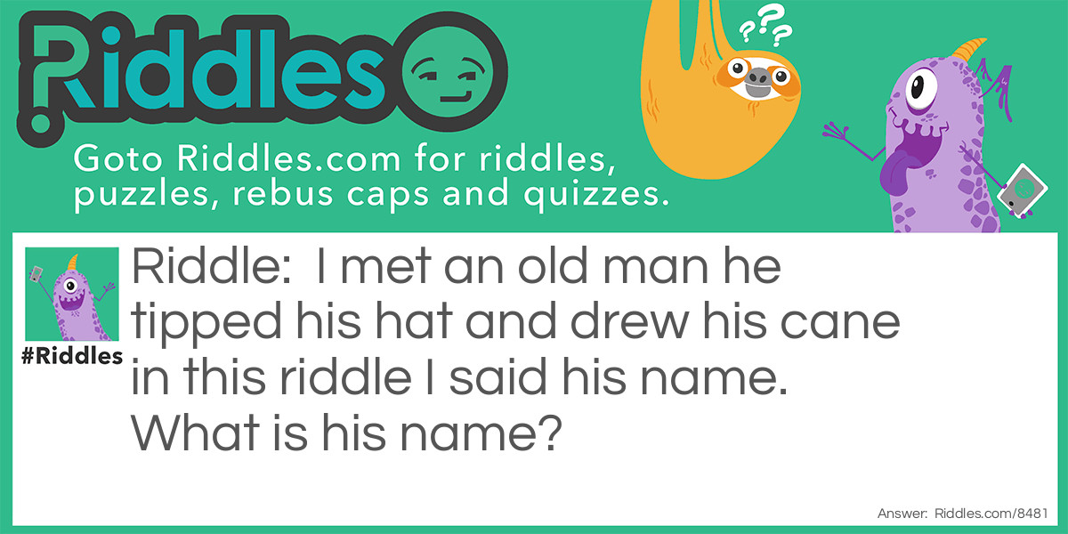 I met an old man he tipped his hat and drew his cane in this riddle I said his name. What is his name?