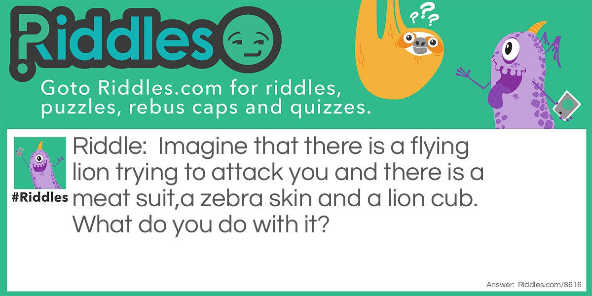 Imagine that there is a flying lion trying to attack you and there is a meat suit,a zebra skin and a lion cub. What do you do with it?