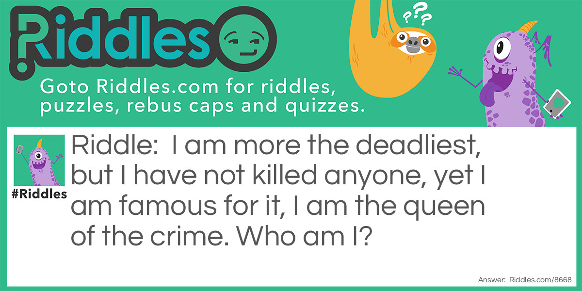 I am more the deadliest, but I have not killed anyone, yet I am famous for it, I am the queen of the crime. Who am I?