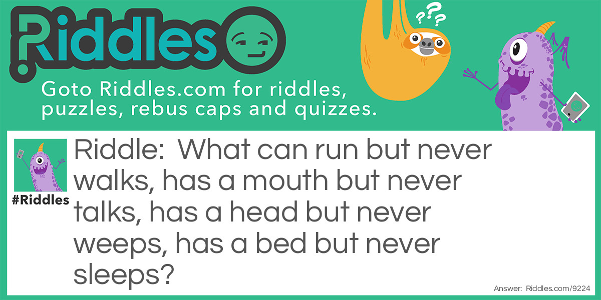 What can run but never walks, has a mouth but never talks, has a head but never weeps, has a bed but never sleeps?