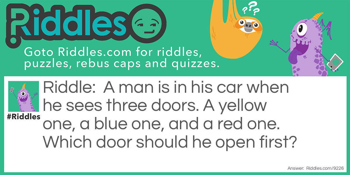 A man is in his car when he sees three doors. A yellow one, a blue one, and a red one. Which door should he open first?