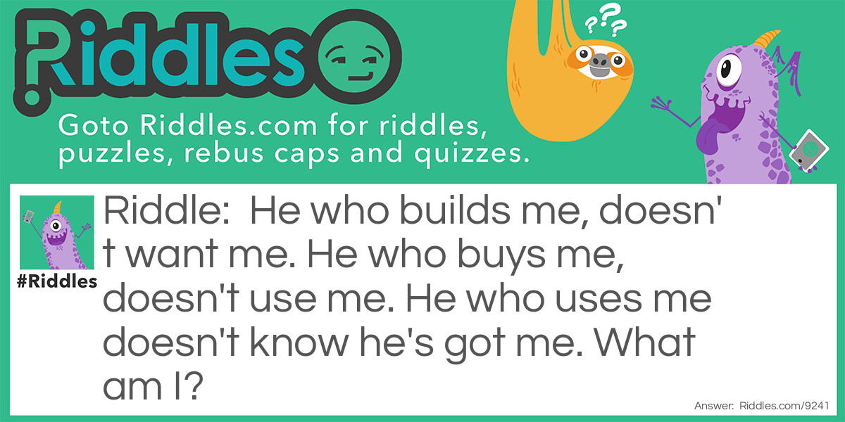 He who builds me, doesn't want me. He who buys me, doesn't use me. He who uses me doesn't know he's got me. What am I?