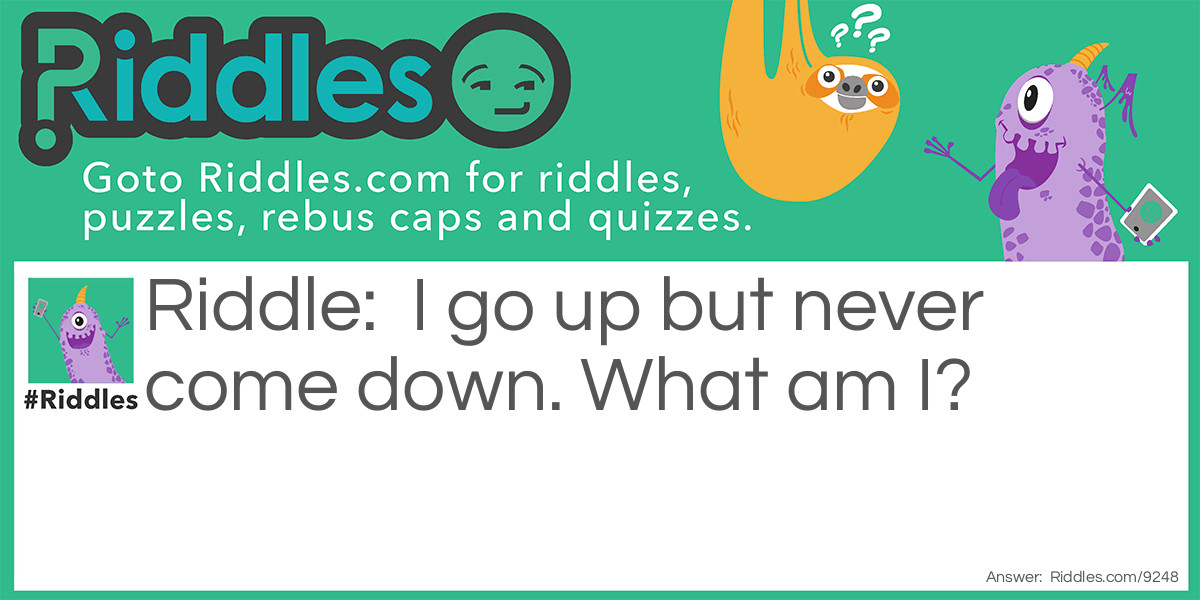 I go up but never come down. What am I?