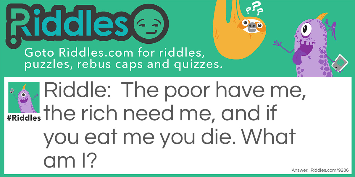 The poor have me, the rich need me, and if you eat me you die. What am I?