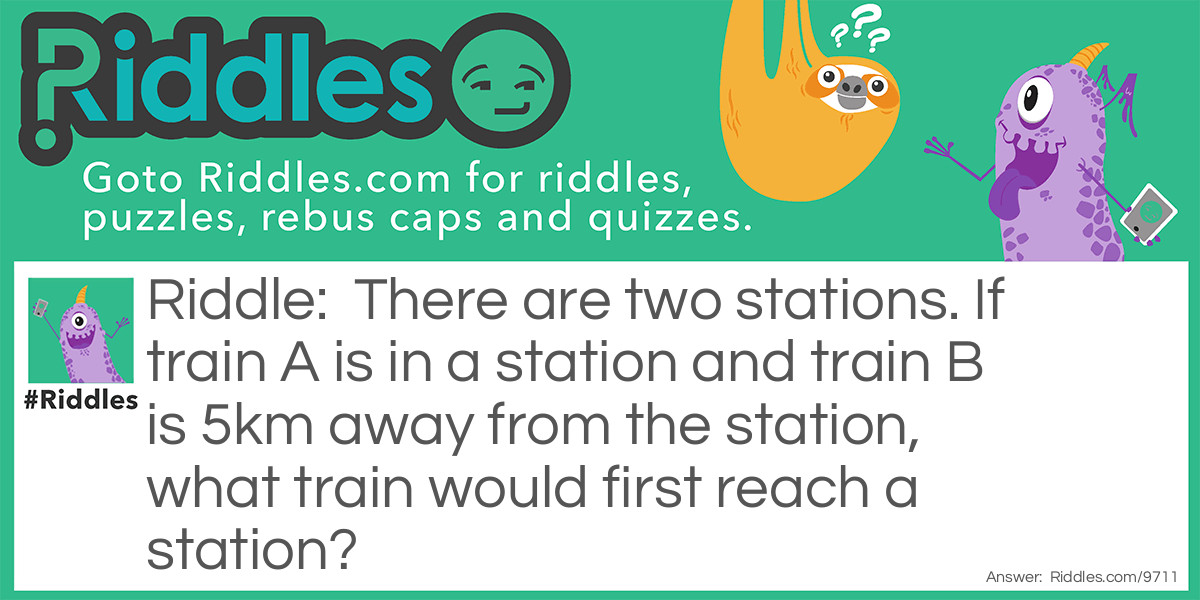 There are two stations. If train A is in a station and train B is 5km away from the station, what train would first reach a station?