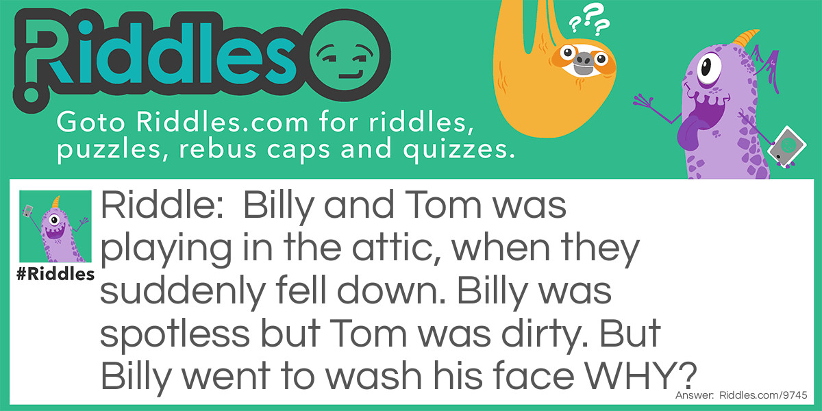 Billy and Tom was playing in the attic, when they suddenly fell down. Billy was spotless but Tom was dirty. But Billy went to wash his face WHY?