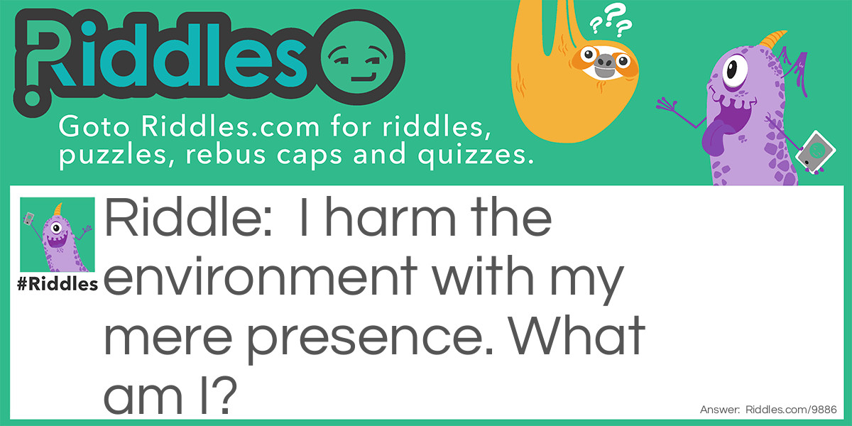 I harm the environment with my mere presence. What am I?