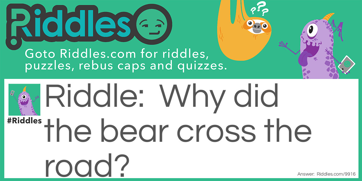 Why did the bear cross the road?