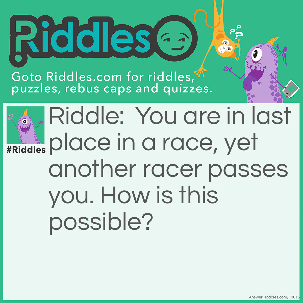 Riddle: You are in last place in a race, yet another racer passes you. How is this possible? Answer: The leader just lapped you.