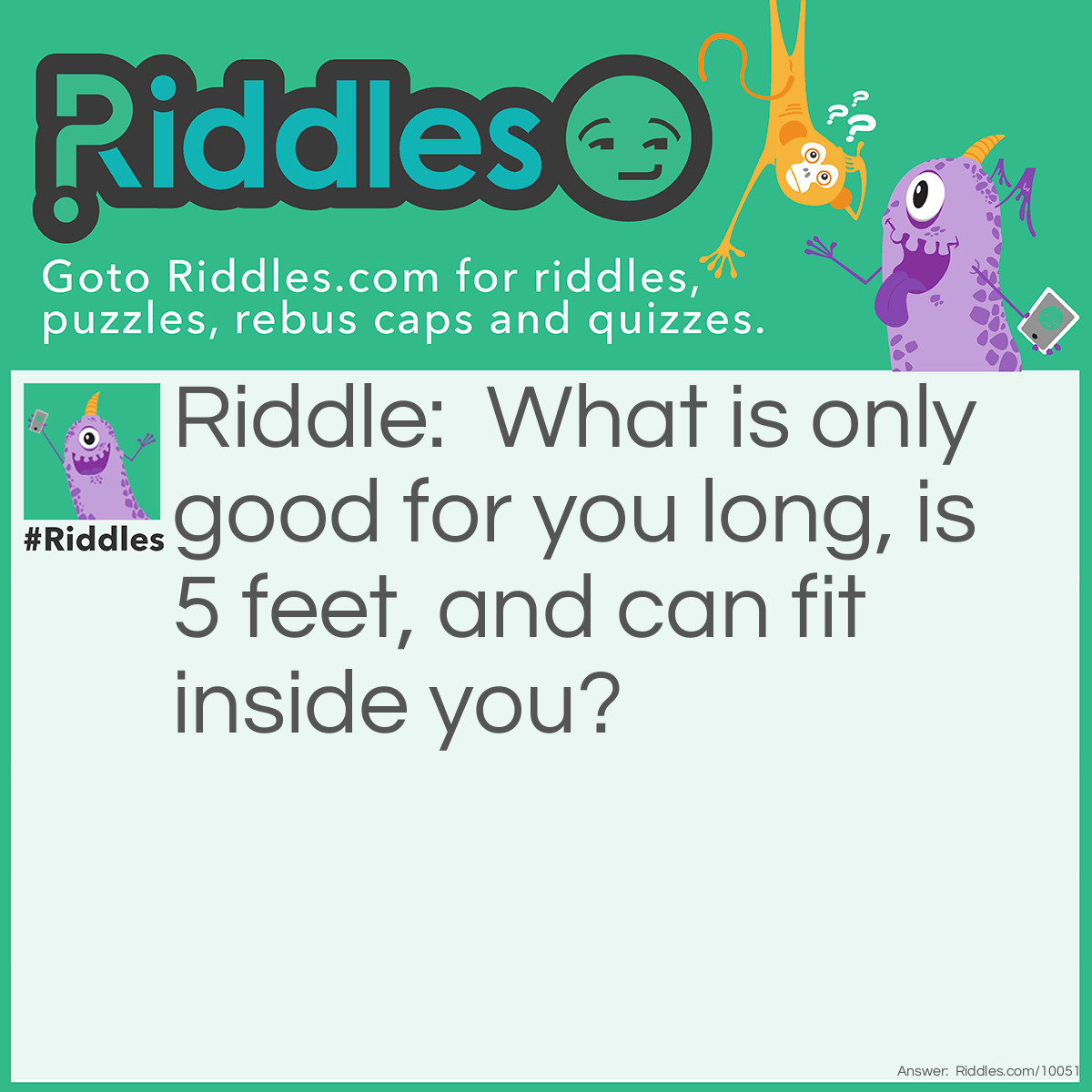 Riddle: What is only good for you long, is 5 feet, and can fit inside you? Answer: A pen- your large intestine duh. WHAT'S WRONG WIT YU!