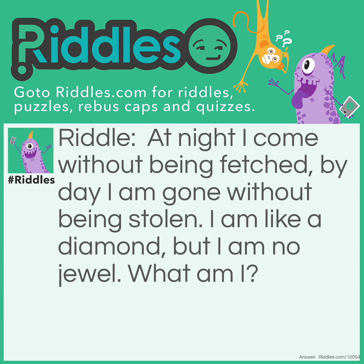 Riddle: At night I come without being fetched, by day I am gone without being stolen. I am like a diamond, but I am no jewel. What am I? Answer: A star.