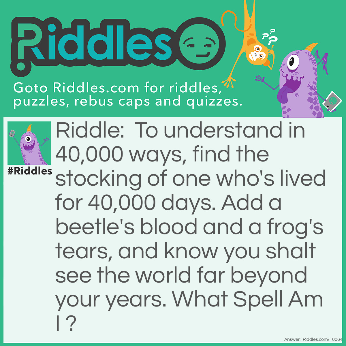 Riddle: To understand in 40,000 ways, find the stocking of one who's lived for 40,000 days. Add a beetle's blood and a frog's tears, and know you shalt see the world far beyond your years. What Spell Am I ? Answer: A Wisdom Spell :)