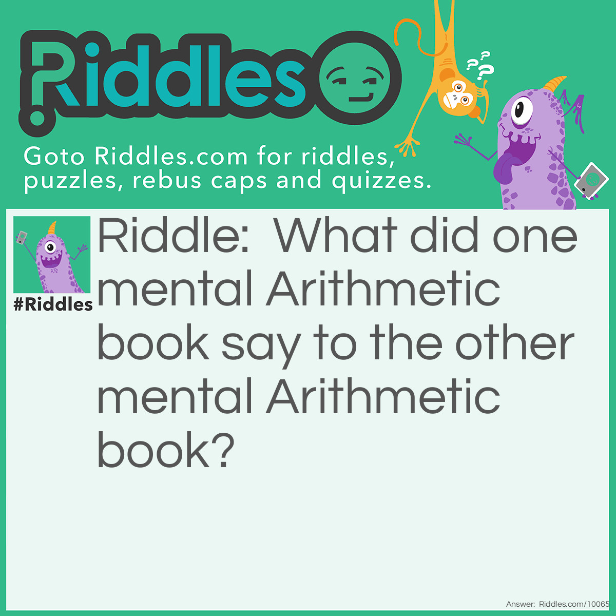 Riddle: What did one mental Arithmetic book say to the other mental Arithmetic book? Answer: What are your problems?