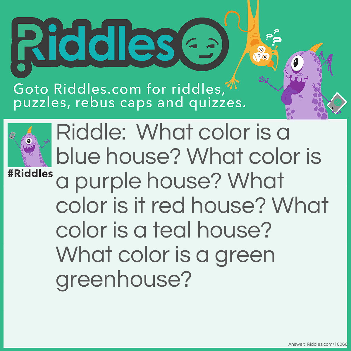 Riddle: What color is a blue house? What color is a purple house? What color is it red house? What color is a teal house? What color is a green greenhouse? Answer: A blue house is blue, purple houses purple, a red house is red, a teal house is teal, and a green house is clear.