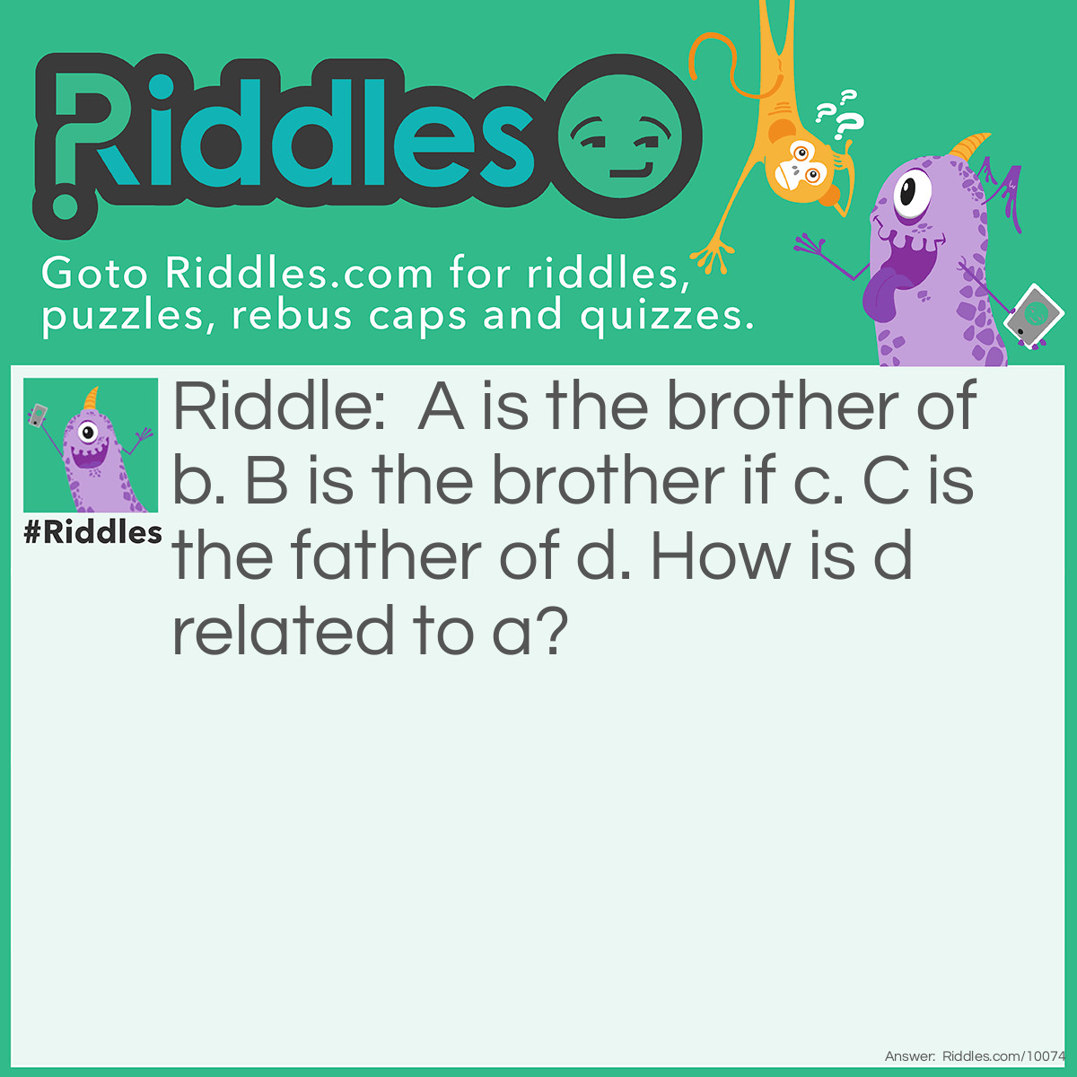 Riddle: A is the brother of b. B is the brother if c. C is the father of d. How is d related to a? Answer: Nephew and uncle.