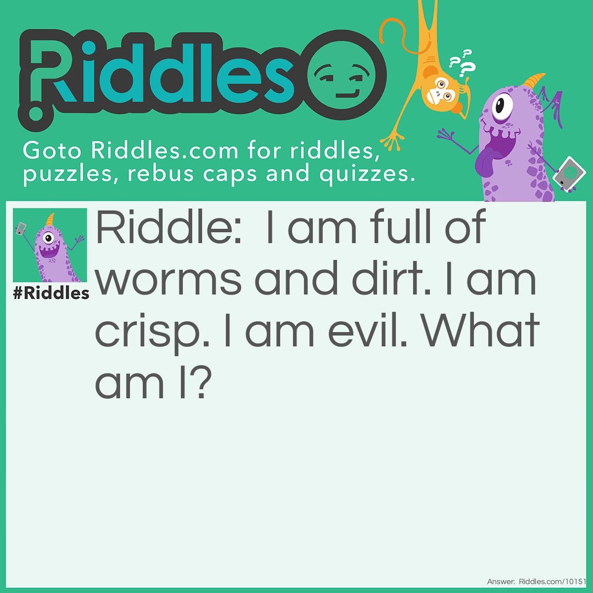 Riddle: I am full of worms and dirt. I am crisp. I am evil. What am I? Answer: Evil pie.