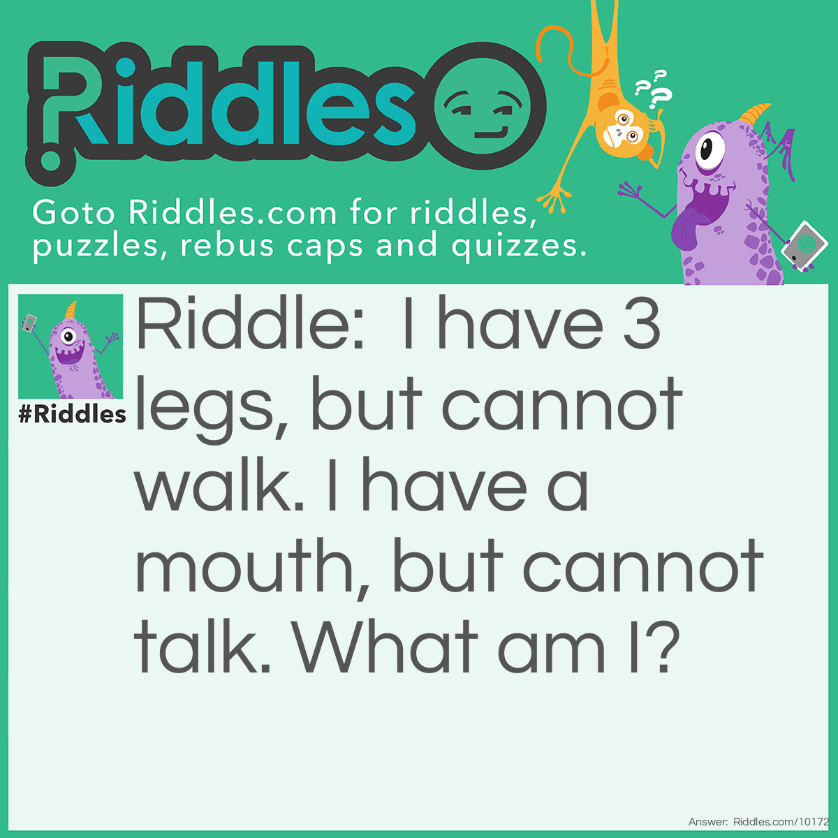 Riddle: I have 3 legs, but cannot walk. I have a mouth, but cannot talk. What am I? Answer: A mute, paraplegic, 3 legged gorilla.