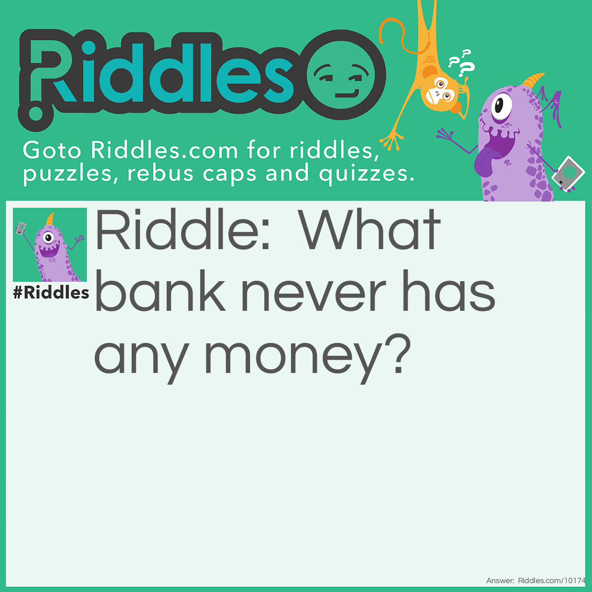 Riddle: What bank never has any money? Answer: A river bank.