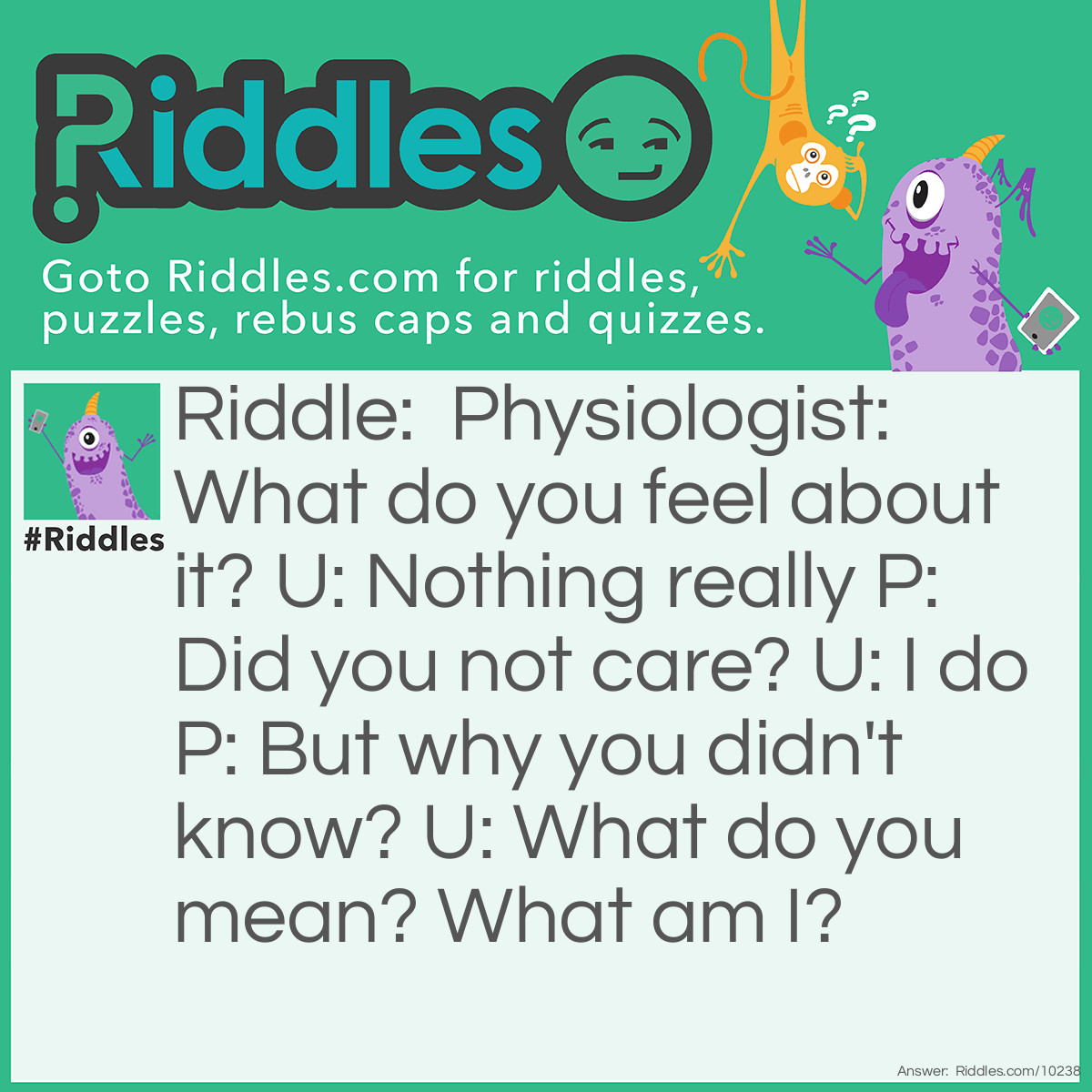 Riddle: Physiologist: What do you feel about it? U: Nothing really P: Did you not care? U: I do P: But why you didn't know? U: What do you mean? What am I? Answer: Your dense.