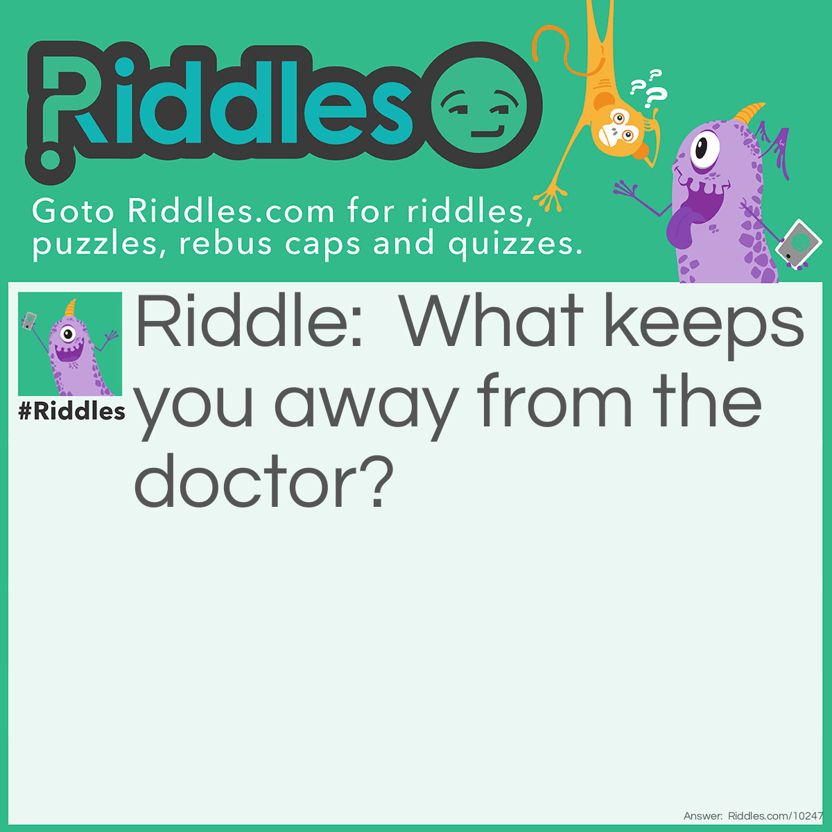 Riddle: What keeps you away from the doctor? Answer: A joke a day keeps the doctor away!