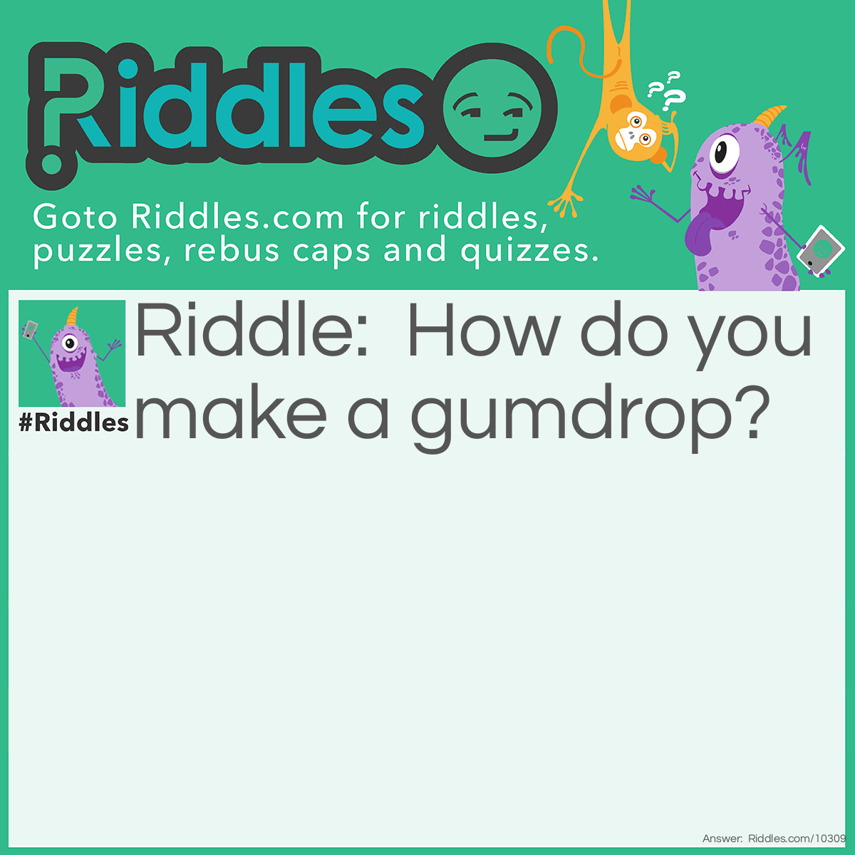 Riddle: How do you make a gumdrop? Answer: Put a piece of gum in your mouth. Chew it. Open your mouth and let it fall out. Tada! You have a gumdrop.