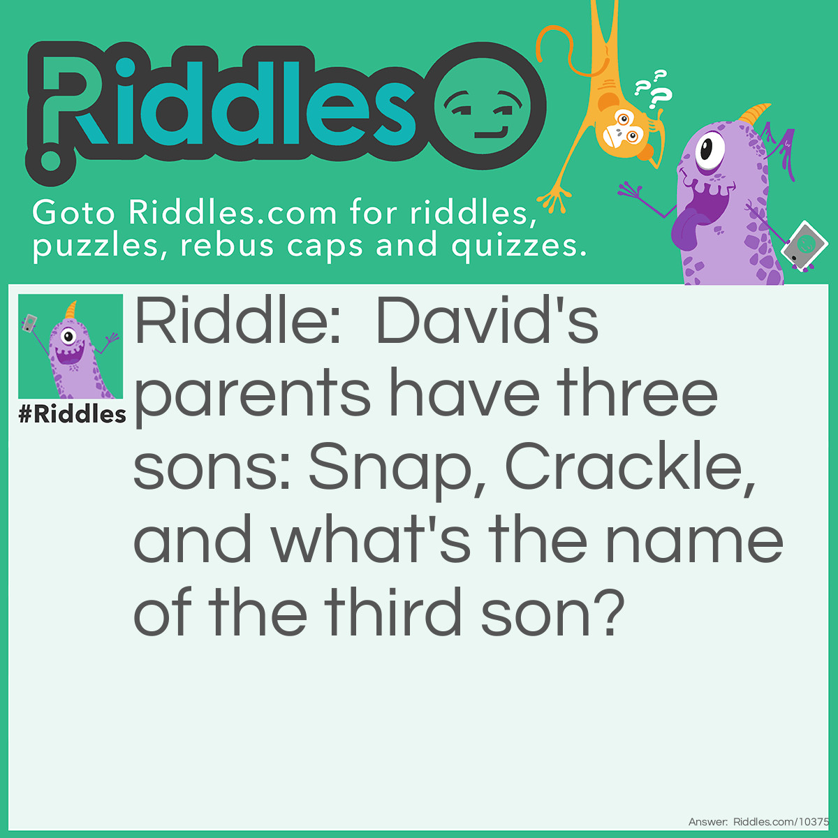 Riddle: David's parents have three sons: Snap, Crackle, and what's the name of the third son? Answer: David.