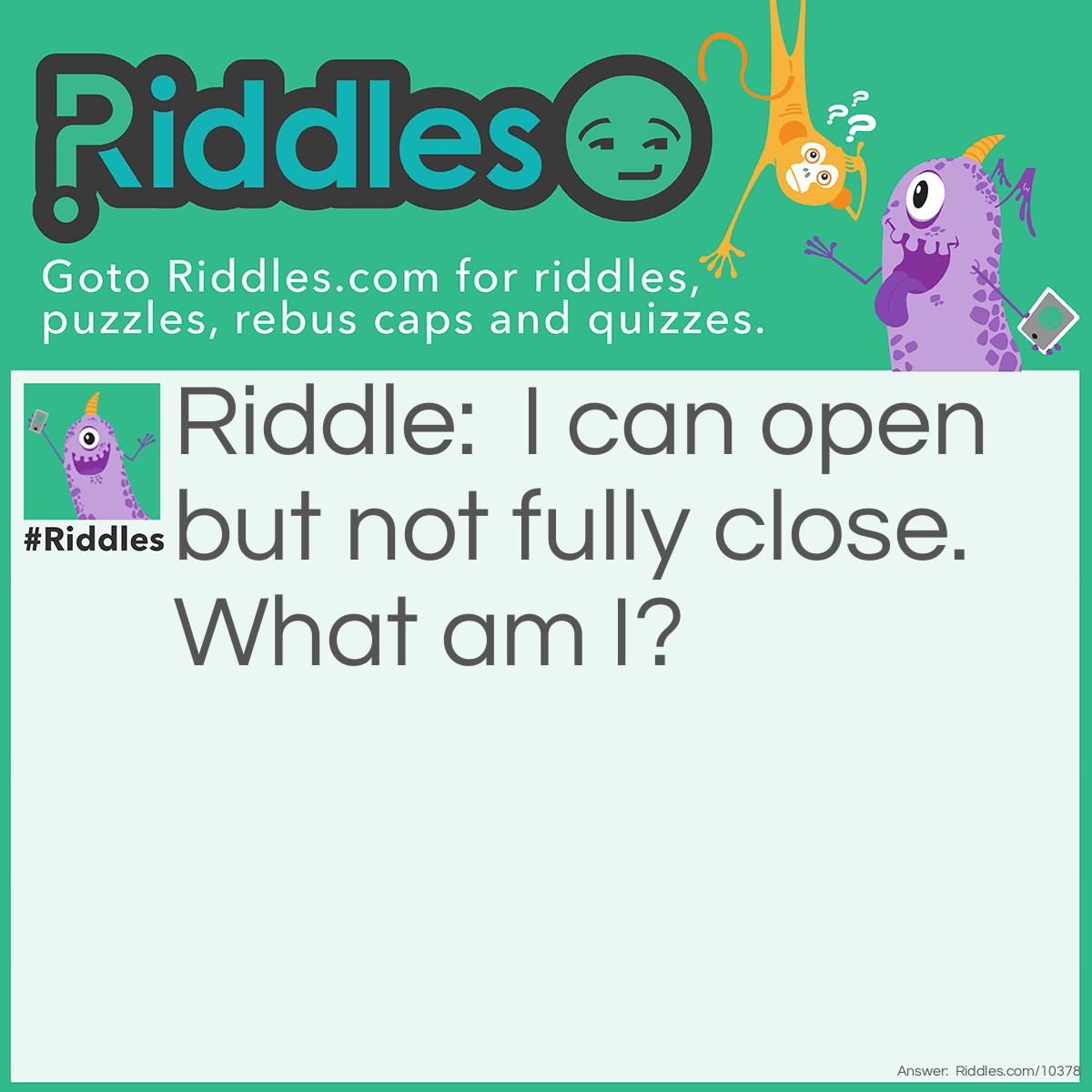 Riddle: I can open but not fully close. What am I? Answer: An egg!