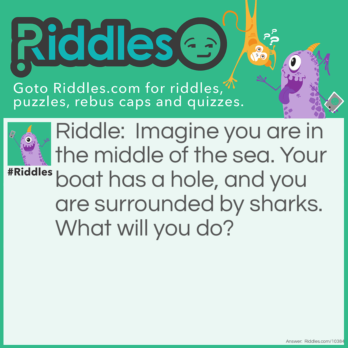 Riddle: Imagine you are in the middle of the sea. Your boat has a hole, and you are surrounded by sharks. What will you do? Answer: Stop imagining.