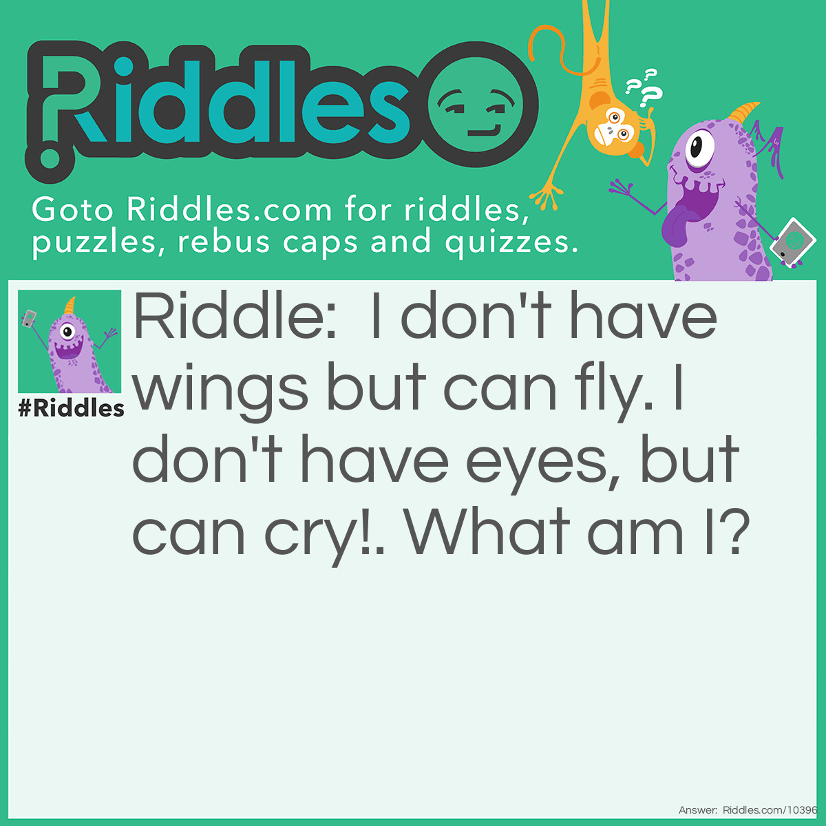 Riddle: I don't have wings but can fly. I don't have eyes, but can cry!. What am I? Answer: A cloud.