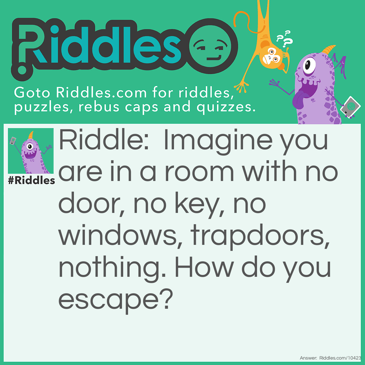 Riddle: Imagine you are in a room with no door, no key, no windows, trapdoors, nothing. How do you escape? Answer: Stop imagining.